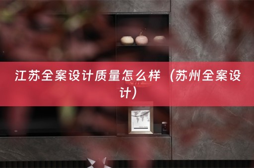 江苏全案设计质量怎么样（苏州全案设计）