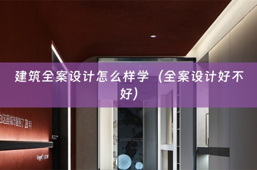 建筑全案设计怎么样学（全案设计好不好）