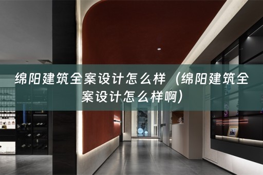 绵阳建筑全案设计怎么样（绵阳建筑全案设计怎么样啊）
