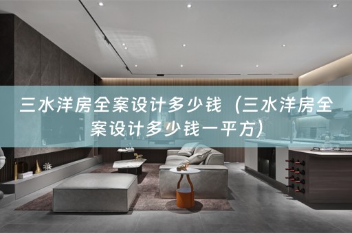三水洋房全案设计多少钱（三水洋房全案设计多少钱一平方）