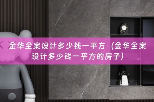 金华全案设计多少钱一平方（金华全案设计多少钱一平方的房子）