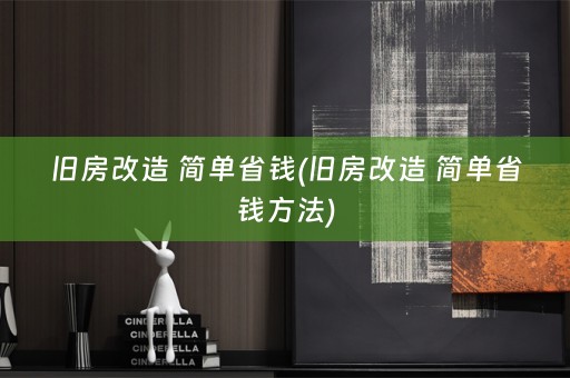 旧房改造 简单省钱(旧房改造 简单省钱方法)
