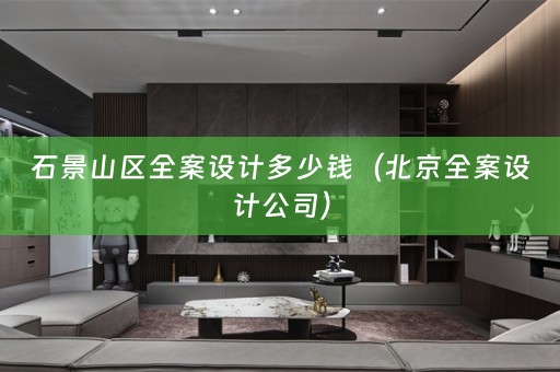 石景山区全案设计多少钱（北京全案设计公司）