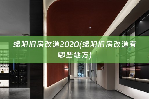 绵阳旧房改造2020(绵阳旧房改造有哪些地方)