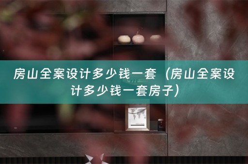 房山全案设计多少钱一套（房山全案设计多少钱一套房子）