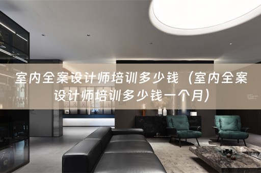 室内全案设计师培训多少钱（室内全案设计师培训多少钱一个月）