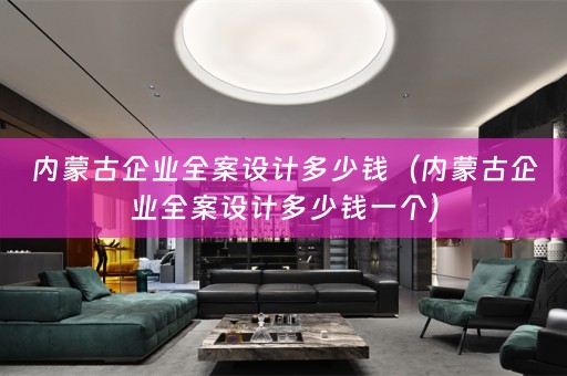 内蒙古企业全案设计多少钱（内蒙古企业全案设计多少钱一个）