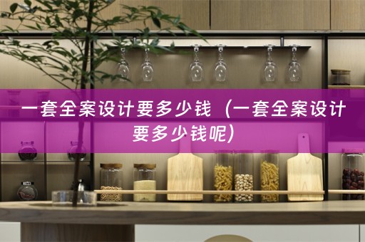 一套全案设计要多少钱（一套全案设计要多少钱呢）