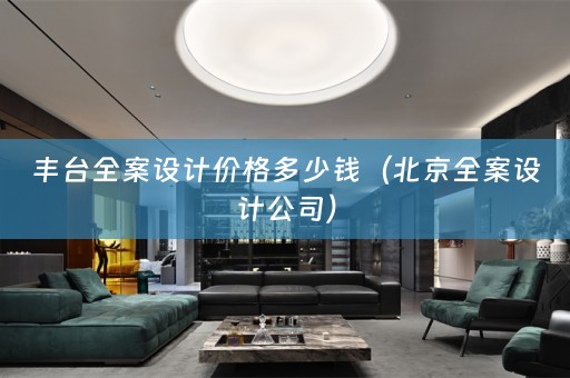 丰台全案设计价格多少钱（北京全案设计公司）
