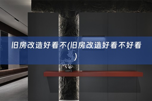旧房改造好看不(旧房改造好看不好看)