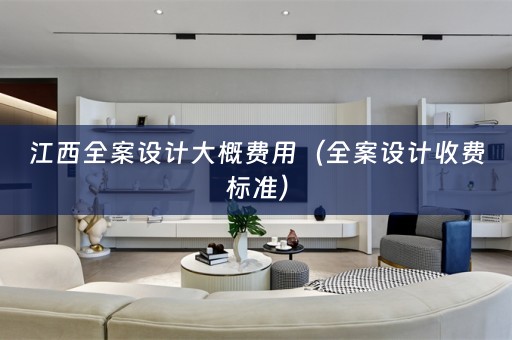 江西全案设计大概费用（全案设计收费标准）