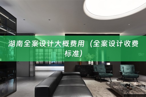 湖南全案设计大概费用（全案设计收费标准）