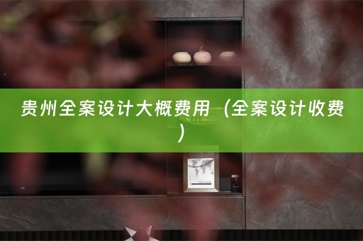 贵州全案设计大概费用（全案设计收费）
