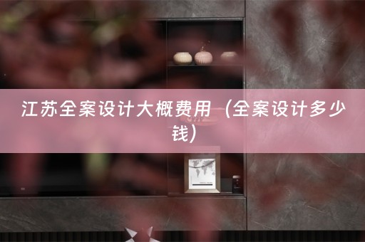 江苏全案设计大概费用（全案设计多少钱）