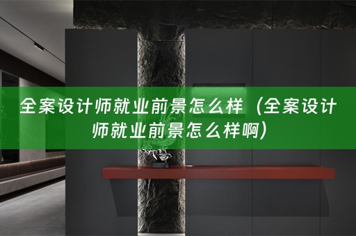 全案设计师就业前景怎么样（全案设计师就业前景怎么样啊）
