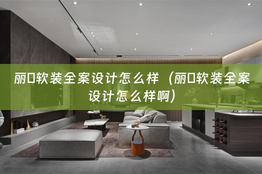 丽璟软装全案设计怎么样（丽璟软装全案设计怎么样啊）