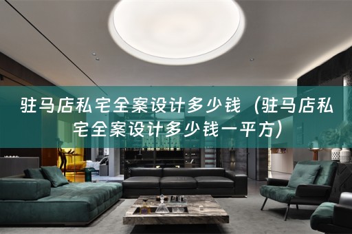 驻马店私宅全案设计多少钱（驻马店私宅全案设计多少钱一平方）