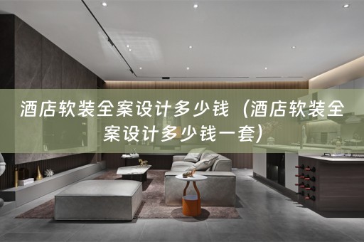 酒店软装全案设计多少钱（酒店软装全案设计多少钱一套）