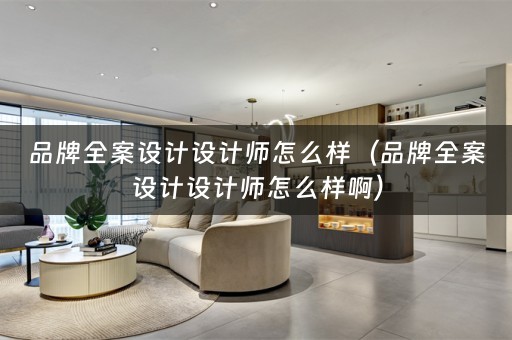 品牌全案设计设计师怎么样（品牌全案设计设计师怎么样啊）