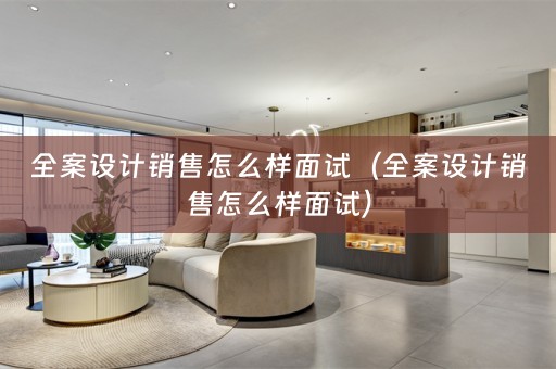 全案设计销售怎么样面试（全案设计销售怎么样面试）