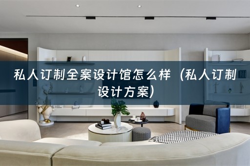 私人订制全案设计馆怎么样（私人订制设计方案）