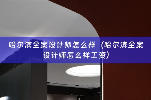 哈尔滨全案设计师怎么样（哈尔滨全案设计师怎么样工资）