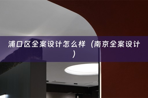 浦口区全案设计怎么样（南京全案设计）