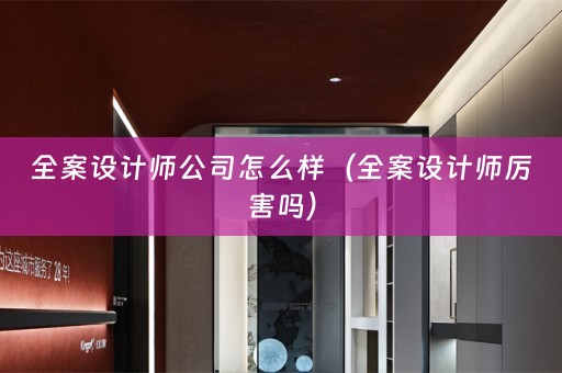全案设计师公司怎么样（全案设计师厉害吗）