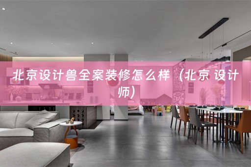 北京设计兽全案装修怎么样（北京 设计师）