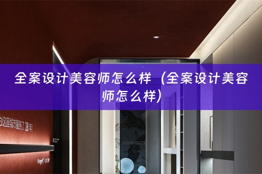 全案设计美容师怎么样（全案设计美容师怎么样）