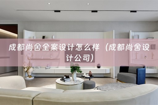 成都尚舍全案设计怎么样（成都尚舍设计公司）