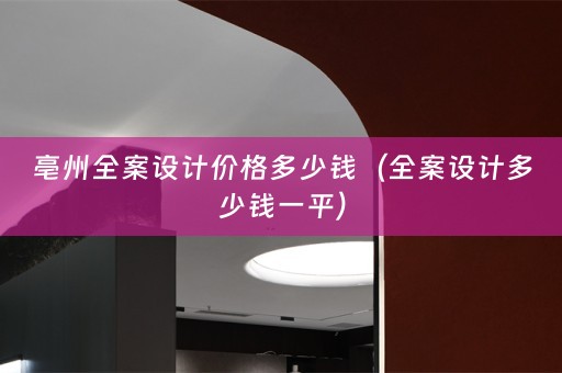 亳州全案设计价格多少钱（全案设计多少钱一平）