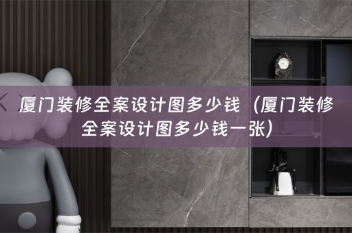 厦门装修全案设计图多少钱（厦门装修全案设计图多少钱一张）