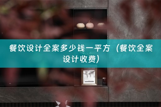 餐饮设计全案多少钱一平方（餐饮全案设计收费）