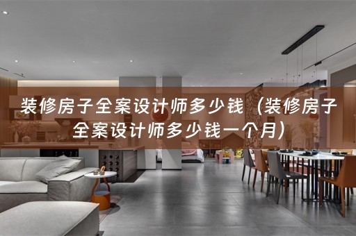 装修房子全案设计师多少钱（装修房子全案设计师多少钱一个月）