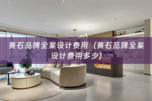 黄石品牌全案设计费用（黄石品牌全案设计费用多少）