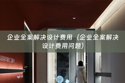 企业全案解决设计费用（企业全案解决设计费用问题）