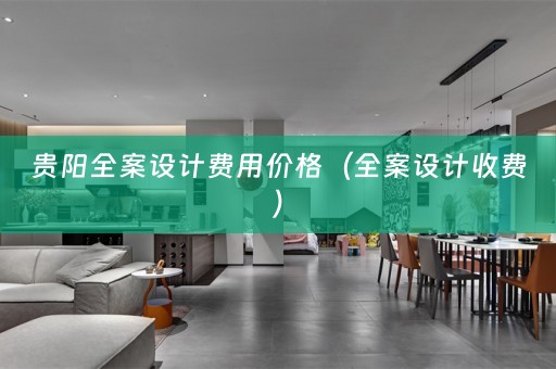 贵阳全案设计费用价格（全案设计收费）