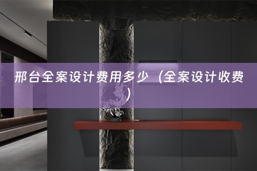邢台全案设计费用多少（全案设计收费）