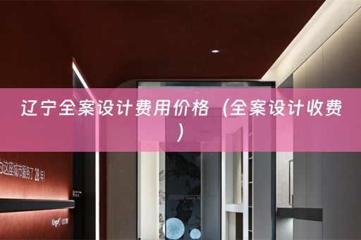 辽宁全案设计费用价格（全案设计收费）