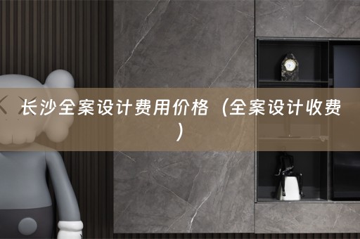 长沙全案设计费用价格（全案设计收费）