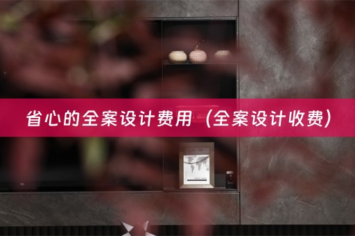 省心的全案设计费用（全案设计收费）