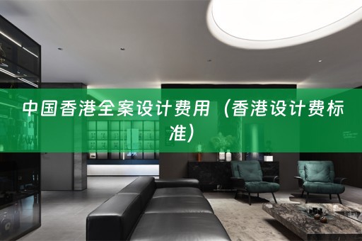 中国香港全案设计费用（香港设计费标准）