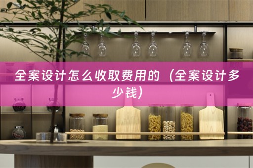 全案设计怎么收取费用的（全案设计多少钱）