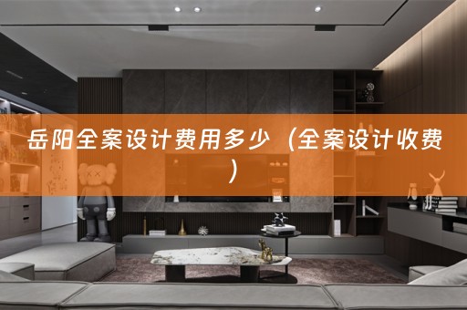 岳阳全案设计费用多少（全案设计收费）