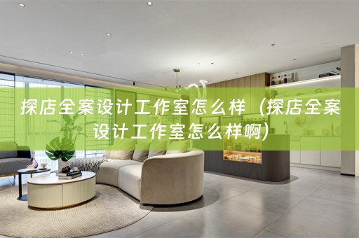 探店全案设计工作室怎么样（探店全案设计工作室怎么样啊）