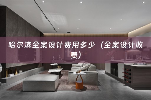 哈尔滨全案设计费用多少（全案设计收费）