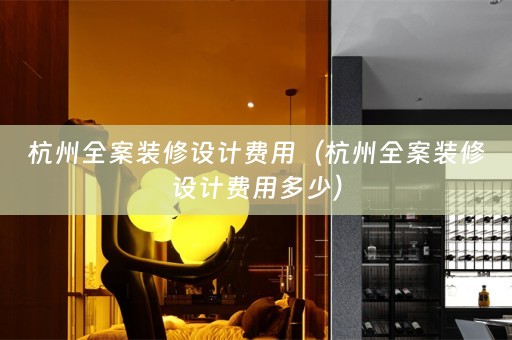 杭州全案装修设计费用（杭州全案装修设计费用多少）