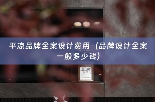 平凉品牌全案设计费用（品牌设计全案一般多少钱）