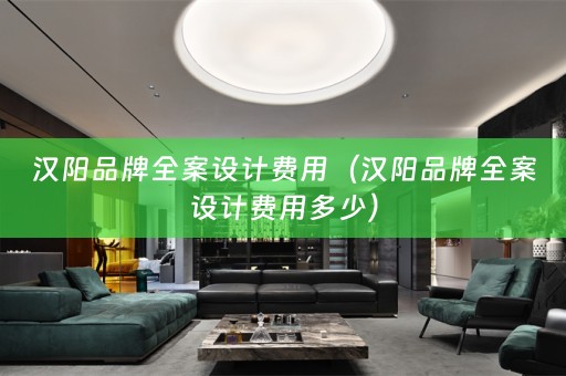 汉阳品牌全案设计费用（汉阳品牌全案设计费用多少）